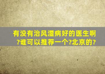 有没有治风湿病好的医生啊?谁可以推荐一个?北京的?