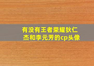 有没有王者荣耀狄仁杰和李元芳的cp头像