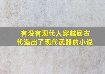 有没有现代人穿越回古代,造出了现代武器的小说