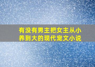 有没有男主把女主从小养到大的现代宠文小说