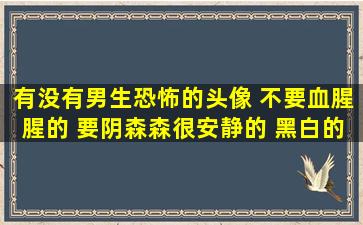 有没有男生恐怖的头像 不要血腥腥的 要阴森森很安静的 黑白的 是谁...