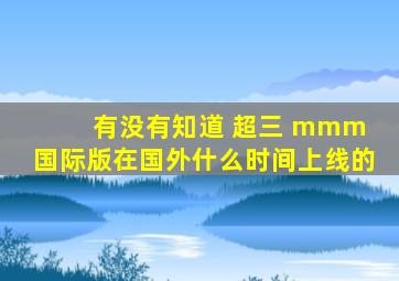 有没有知道 超三 mmm 国际版,在国外什么时间上线的