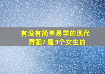 有没有简单易学的现代舞蹈? 是3个女生的