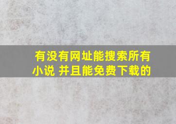 有没有网址能搜索所有小说 并且能免费下载的