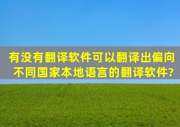 有没有翻译软件可以翻译出偏向不同国家本地语言的翻译软件?