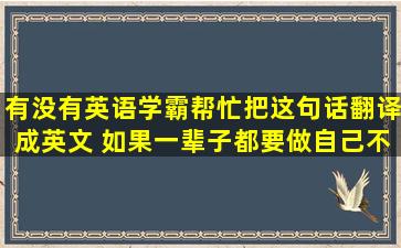 有没有英语学霸,帮忙把这句话翻译成英文 如果一辈子都要做自己不...