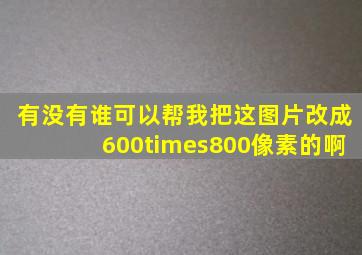 有没有谁可以帮我把这图片改成600×800像素的啊