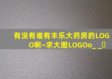 有没有谁有丰乐大药房的LOGO啊~求大图LOGO(o_ _)ﾉ