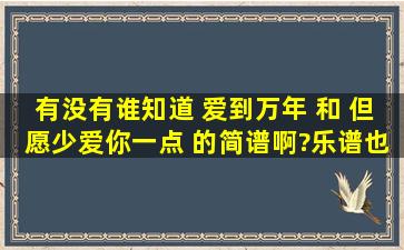 有没有谁知道 爱到万年 和 但愿少爱你一点 的简谱啊?乐谱也行