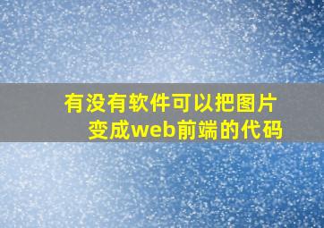 有没有软件可以把图片变成web前端的代码