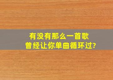 有没有那么一首歌 曾经让你单曲循环过?