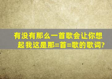 有没有那么一首歌会让你想起我这是那=首=歌的歌词?