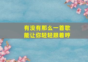 有没有那么一首歌能让你轻轻跟着哼(