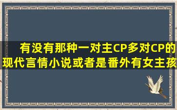 有没有那种一对主CP多对CP的现代言情小说或者是番外有女主孩子和...