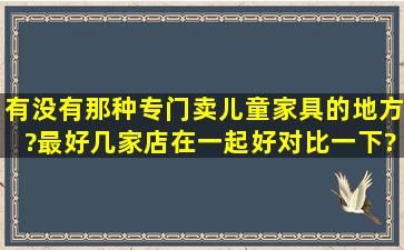 有没有那种专门卖儿童家具的地方?最好几家店在一起好对比一下?