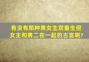 有没有那种男女主双重生,但女主和男二在一起的古言啊?