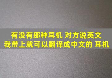 有没有那种耳机 对方说英文 我带上就可以翻译成中文的 耳机