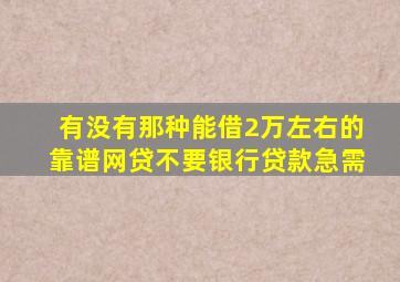 有没有那种能借2万左右的靠谱网贷,不要银行贷款,急需