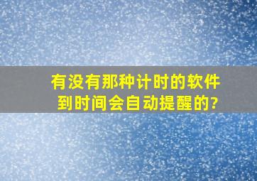 有没有那种计时的软件,到时间会自动提醒的?