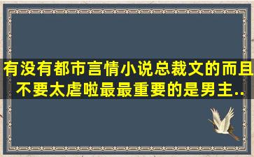 有没有都市言情小说,总裁文的。而且不要太虐啦。最最重要的是男主...