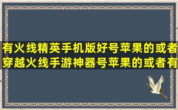 有火线精英手机版好号苹果的或者穿越火线手游神器号苹果的或者有...