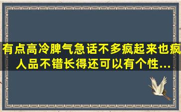 有点高冷,脾气急,话不多,疯起来也疯,人品不错,长得还可以,有个性。...