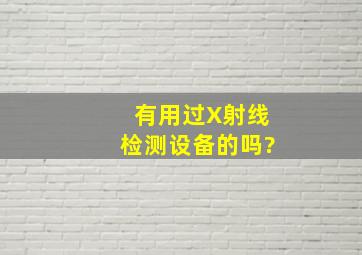 有用过X射线检测设备的吗?