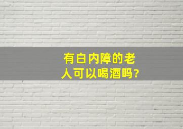 有白内障的老人可以喝酒吗?