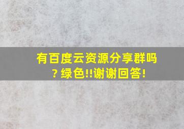 有百度云资源分享群吗? 绿色!!谢谢回答!