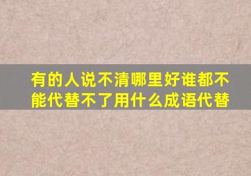 有的人说不清哪里好,谁都不能代替不了、用什么成语代替