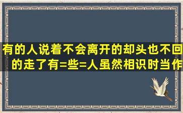 有的人说着不会离开的,却头也不回的走了,有=些=人虽然相识时当作...