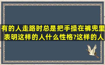 有的人走路时总是把手操在裤兜里,表明这样的人什么性格?这样的人...