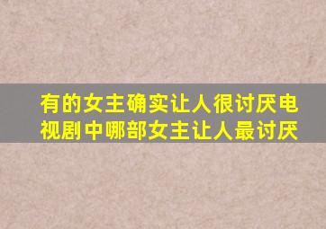 有的女主确实让人很讨厌电视剧中哪部女主让人最讨厌(