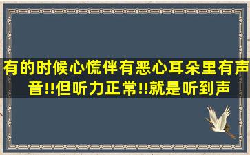 有的时候心慌、伴有恶心、耳朵里有声音!!但听力正常!!就是听到声音...