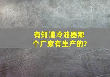 有知道冷油器那个厂家有生产的?