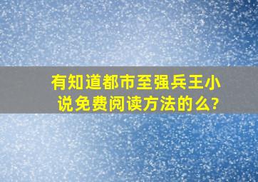 有知道都市至强兵王小说免费阅读方法的么?