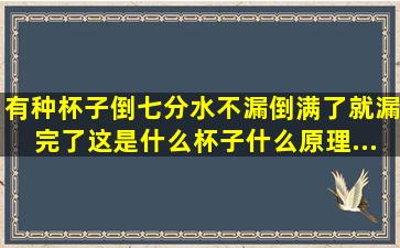 有种杯子,倒七分水不漏,倒满了就漏完了,这是什么杯子,什么原理。。。...