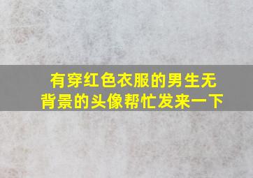 有穿红色衣服的男生无背景的头像,帮忙发来一下