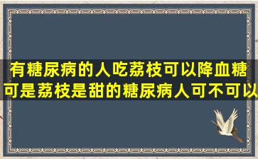 有糖尿病的人吃荔枝可以降血糖 可是荔枝是甜的,糖尿病人可不可以吃?