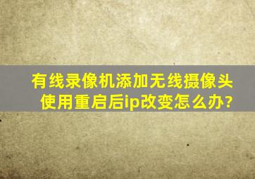 有线录像机添加无线摄像头使用,重启后ip改变怎么办?