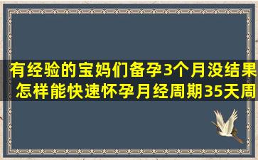 有经验的宝妈们,备孕3个月没结果怎样能快速怀孕,月经周期35天周期长...