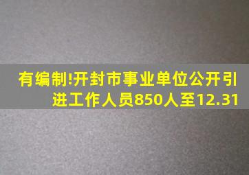 有编制!开封市事业单位公开引进工作人员850人【至12.31】