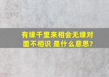 有缘千里来相会,无缘对面不相识 是什么意思?