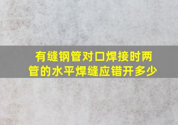 有缝钢管对口焊接时,两管的水平焊缝应错开多少