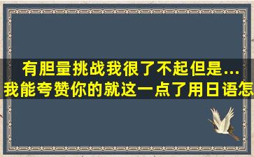 有胆量挑战我很了不起。但是...我能夸赞你的就这一点了,用日语,怎么写?