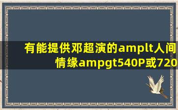 有能提供邓超演的<人间情缘>540P或720P版本的MP4或MKV资源吗