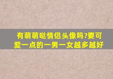 有萌萌哒情侣头像吗?要可爱一点的。一男一女,越多越好。