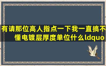 有请那位高人指点一下我一直搞不懂电镀层厚度单位,什么“UM”和U等...