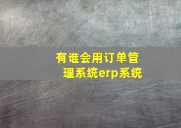 有谁会用订单管理系统erp系统