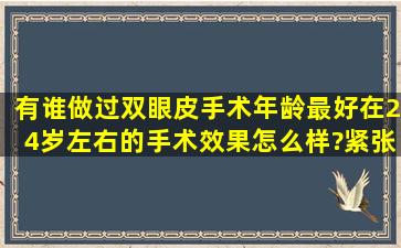 有谁做过双眼皮手术,年龄最好在24岁左右的,手术效果怎么样?紧张吗?...